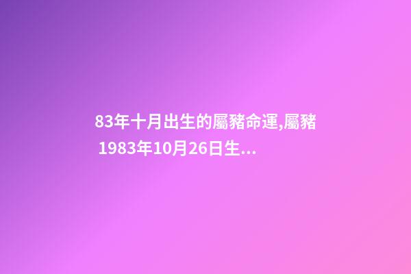 83年十月出生的屬豬命運,屬豬 1983年10月26日生命運如何 我是83年10月初7出生屬豬的是什么星座-第1張-觀點-玄機派